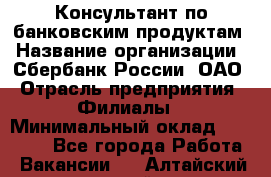 Консультант по банковским продуктам › Название организации ­ Сбербанк России, ОАО › Отрасль предприятия ­ Филиалы › Минимальный оклад ­ 25 000 - Все города Работа » Вакансии   . Алтайский край